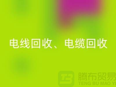 电线电缆FH官方网页版:为环保与资源循环利用贡献力量-上海腾布贸易