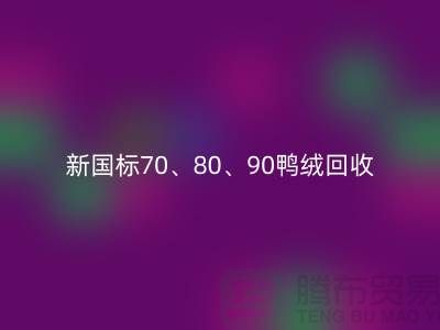新国标70、80、90鸭绒FH官方网页版,张家港专业收购联系方式