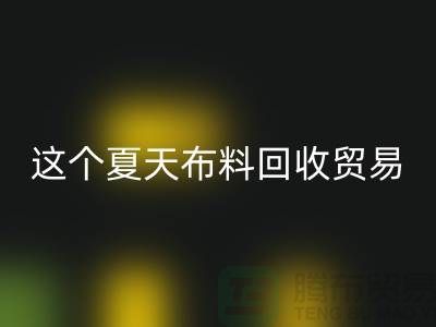 这个夏天布料FH官方网页版贸易市场越来越热_FH官方网页版