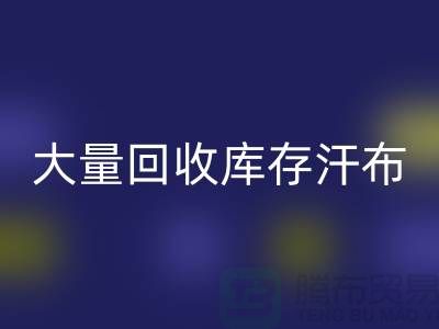 大量FH官方网页版库存汗布的现状-库存汗布FH官方网页版-收购库存汗布公司
