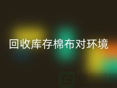 FH官方网页版库存棉布对于环境保护具有积极的作用-收购库存棉布公司