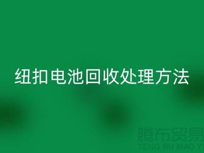 纽扣电池FH官方网页版处理方法:环保与资源利用的双重关注-纽扣厂家