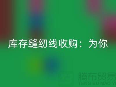 库存缝纫线收购:为你创意项目找到完美线缆-缝纫线FH官方网页版网站