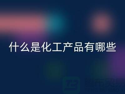 什么是化工产品 ?有哪些包含-化工染料FH官方网页版-分散染料FH官方网页版厂家