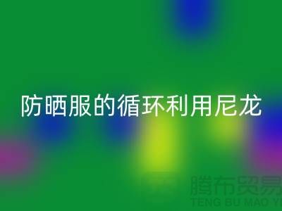 防晒服的循环利用:从尼龙FH官方网页版到创新-防晒服面料FH官方网页版厂家