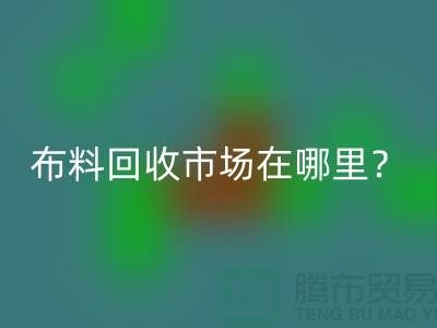 布料FH官方网页版市场在哪里？教你如何辨认废布-上海腾布贸易