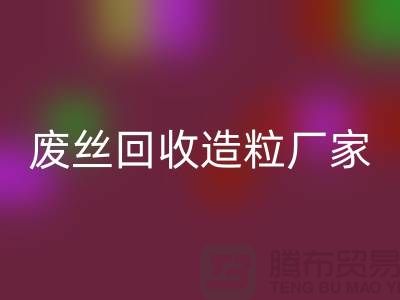 废丝FH官方网页版造粒厂家:为环保事业贡献力量-上海腾布贸易