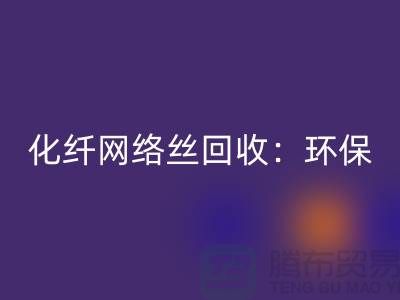 化纤网络丝FH官方网页版:环保与经济的双重效益-化纤废丝FH官方网页版公司