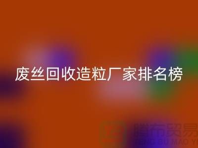 废丝FH官方网页版造粒厂家排名榜前十名有哪些?全国涤纶废丝FH官方网页版厂家
