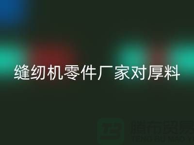 缝纫机零件厂家对厚料的销路分析-长期缝纫机FH官方网页版-FH官方网页版缝纫机价格