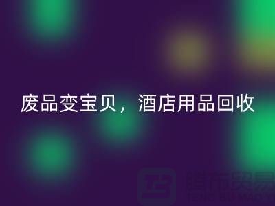 废品变宝贝,酒店用品FH官方网页版电话即刻拨打