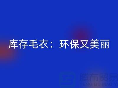 《FH官方网页版库存毛衣:环保又美丽的选择@上海腾布贸易》