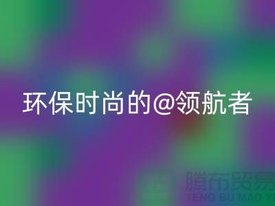 上海服装面料FH官方网页版厂家:环保时尚的领航者
