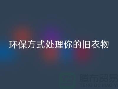 上海服装FH官方网页版公司推荐:环保方式处理你的旧衣物