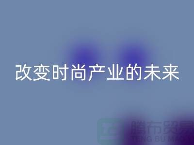 上海面料FH官方网页版公司解读新潮流:改变时尚产业的未来