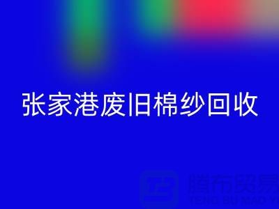 废旧棉纱FH官方网页版:联系方式指南与可持续发展(张家港腾布贸易)