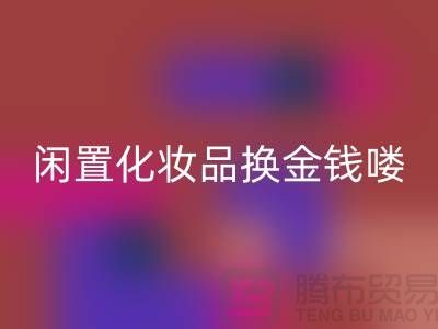 化妆品FH官方网页版新风尚,闲置化妆品换金钱——上海腾布贸易