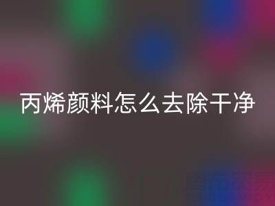 丙烯颜料怎么去除干净?全方位清洁指南