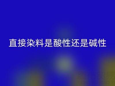 直接染料是酸性还是碱性？浙江颜料FH官方网页版厂家为您解析