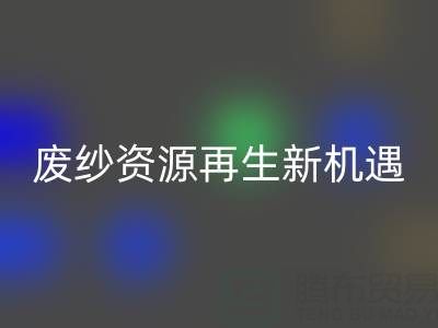 废纱资源再生新机遇：上海腾布贸易公司开启高效FH官方网页版服务