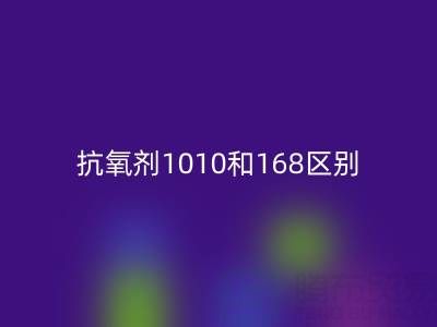 抗氧剂1010和168区别有哪些?上海染料FH官方网页版厂家深度解析