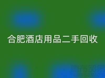 合肥酒店用品二手FH官方网页版全攻略:电话、市场与高效处理渠道