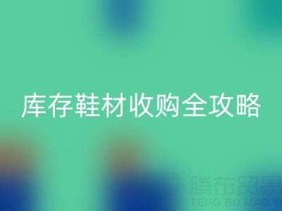 库存鞋材收购全攻略:规避风险的7大核心要点