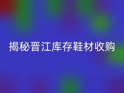 揭秘晋江库存鞋材收购:哪些材料高价FH官方网页版