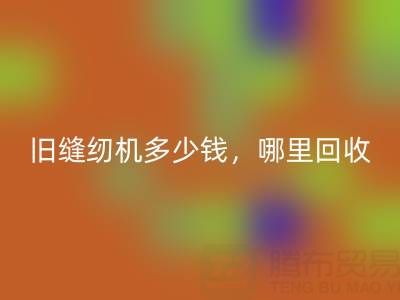 旧缝纫机多少钱一台?哪里FH官方网页版靠谱?上海腾布贸易公司