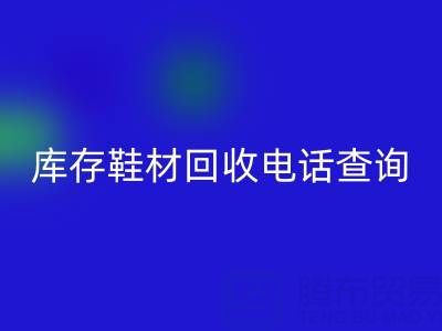 晋江库存鞋材FH官方网页版电话查询：畅通资源循环的桥梁