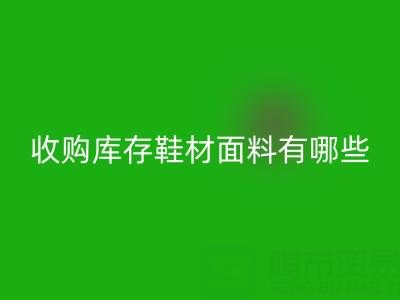 收购库存鞋材面料有哪些优质选择?义乌腾布贸易公司解析行业新趋势