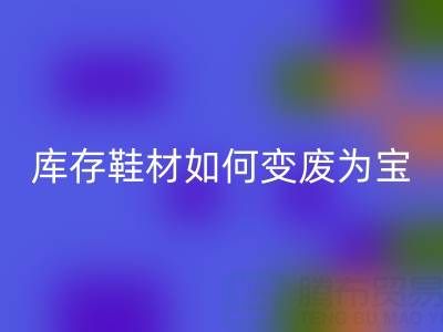 库存鞋材如何变废为宝?3大创新案例揭秘鞋业绿色转型