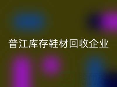 普江库存鞋材FH官方网页版:被忽视的环保金矿与产业升级密码