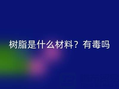 树脂是什么材料?是什么味道?有毒吗?