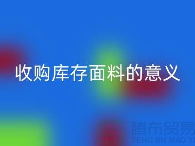 ### 收购库存面料的意义有哪些方面？——以上海库存布料乐动在线登录公司为例