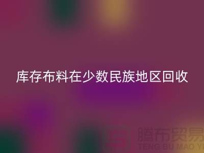 库存布料在少数民族地区如何乐动在线登录-高价乐动在线登录面料-乐动在线登录布料公司