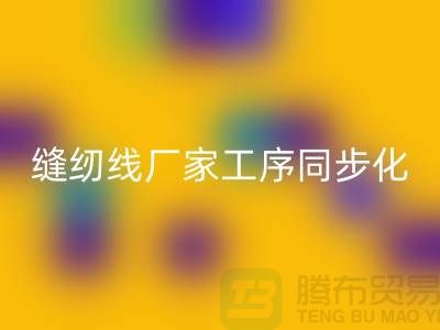 缝纫线厂家工序同步化处理的技术要求-高强缝纫线乐动在线登录公司