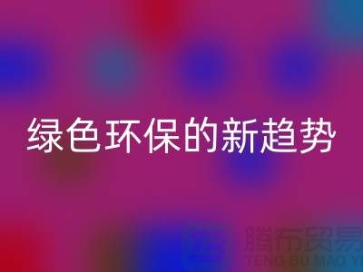 库存布料收购乐动在线登录：绿色环保的新趋势-上海腾布贸易