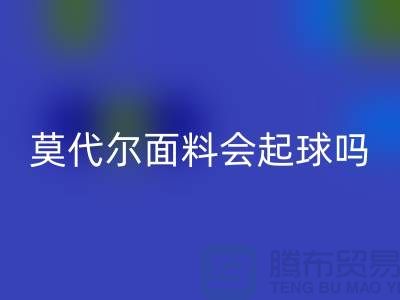莫代尔面料会起球吗-乐动在线登录莫代尔布料-乐动在线登录莫代尔面料厂家