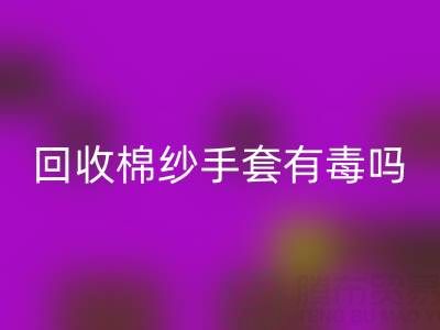 乐动在线登录棉纱手套有毒吗？是否安全？——棉纱手套生产厂家