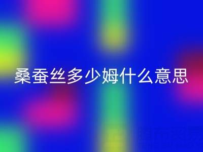 桑蚕丝多少姆什么意思？多少一米——真丝面料乐动在线登录价格