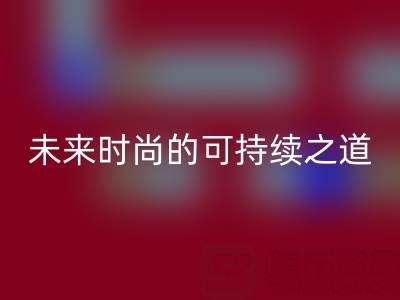 上海真丝面料乐动在线登录厂家：探索未来时尚的可持续之道