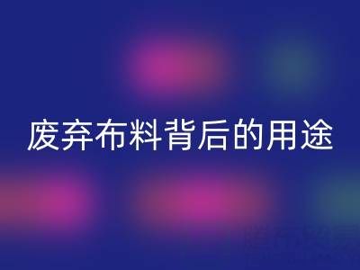 上海真丝布料乐动在线登录公司揭秘：废弃布料背后的新奇用途