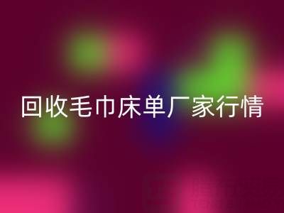 解锁乐动在线登录毛巾床单厂家的高价秘密与行情全析