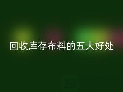 乐动在线登录库存布料的五大好处：环保、盈利与可持续发展的共赢之道