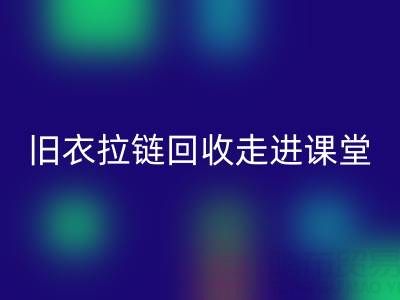 旧衣拉链乐动在线登录走进课堂：小拉链撬动青少年环保大思维